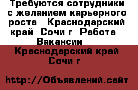 Требуются сотрудники с желанием карьерного роста - Краснодарский край, Сочи г. Работа » Вакансии   . Краснодарский край,Сочи г.